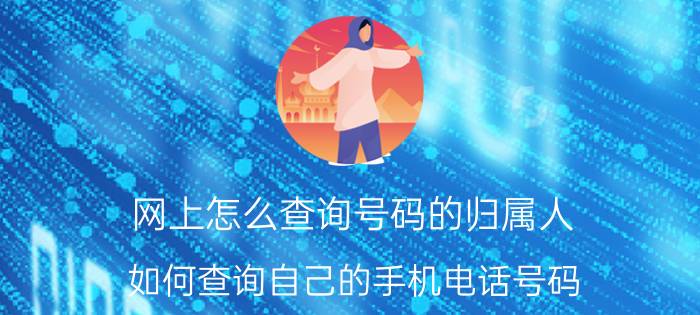 网上怎么查询号码的归属人 如何查询自己的手机电话号码？